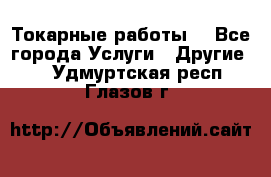 Токарные работы. - Все города Услуги » Другие   . Удмуртская респ.,Глазов г.